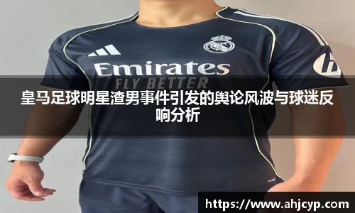 皇马足球明星渣男事件引发的舆论风波与球迷反响分析