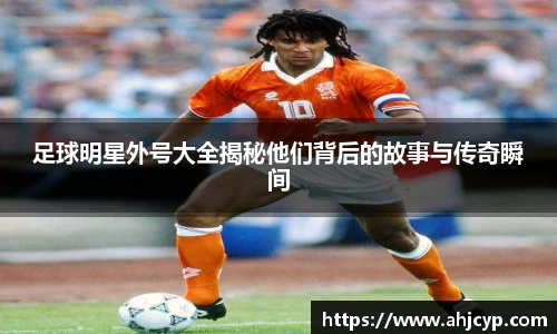 足球明星外号大全揭秘他们背后的故事与传奇瞬间
